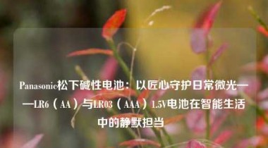 Panasonic松下碱性电池：以匠心守护日常微光——LR6（AA）与LR03（AAA）1.5V电池在智能生活中的静默担当  