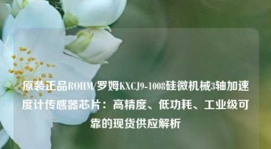 原装正品ROHM/罗姆KXCJ9-1008硅微机械3轴加速度计传感器芯片：高精度、低功耗、工业级可靠的现货供应解析