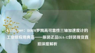 KXTJ2-1009：ROHM罗姆高可靠性三轴加速度计的工业级应用典范——原装正品LGA-12封装现货直拍深度解析