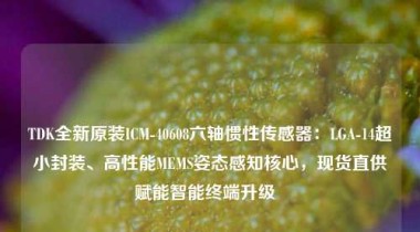 TDK全新原装ICM-40608六轴惯性传感器：LGA-14超小封装、高性能MEMS姿态感知核心，现货直供赋能智能终端升级  