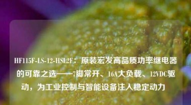 HF115F-LS-12-HSL2F：原装宏发高品质功率继电器的可靠之选——7脚常开、16A大负载、12VDC驱动，为工业控制与智能设备注入稳定动力  