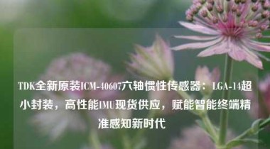 TDK全新原装ICM-40607六轴惯性传感器：LGA-14超小封装，高性能IMU现货供应，赋能智能终端精准感知新时代  