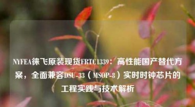NYFEA徕飞原装现货FRTC1339：高性能国产替代方案，全面兼容DSU-33（MSOP-8）实时时钟芯片的工程实践与技术解析