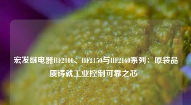 宏发继电器HF2100、HF2150与HF2160系列：原装品质铸就工业控制可靠之芯  