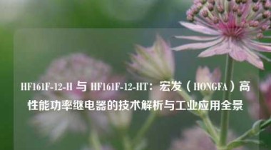 HF161F-12-H 与 HF161F-12-HT：宏发（HONGFA）高性能功率继电器的技术解析与工业应用全景