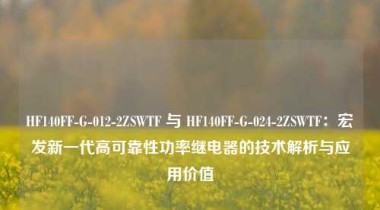 HF140FF-G-012-2ZSWTF 与 HF140FF-G-024-2ZSWTF：宏发新一代高可靠性功率继电器的技术解析与应用价值