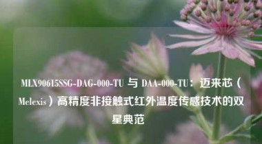 MLX90615SSG-DAG-000-TU 与 DAA-000-TU：迈来芯（Melexis）高精度非接触式红外温度传感技术的双星典范  