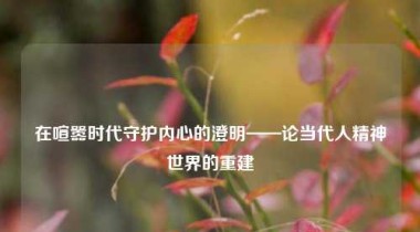 在喧嚣时代守护内心的澄明——论当代人精神世界的重建
