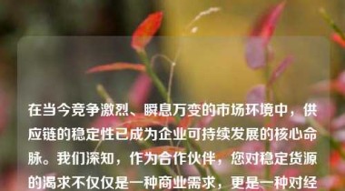 在当今竞争激烈、瞬息万变的市场环境中，供应链的稳定性已成为企业可持续发展的核心命脉。我们深知，作为合作伙伴，您对稳定货源的渴求不仅仅是一种商业需求，更是一种对经营安全、客户信任和品牌声誉的深切关注。这种渴求背后，是无数个日夜的运营压力、交付承诺的兑现以及对未来不确定性的焦虑。因此，我们不仅理解您的这份期待，更将它视为我们自身责任与使命的重要组成部分。