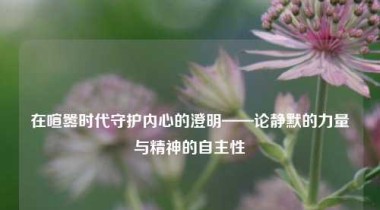 在喧嚣时代守护内心的澄明——论静默的力量与精神的自主性