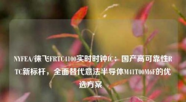 NYFEA/徕飞FRTC4100实时时钟IC：国产高可靠性RTC新标杆，全面替代意法半导体M41T00M6F的优选方案  