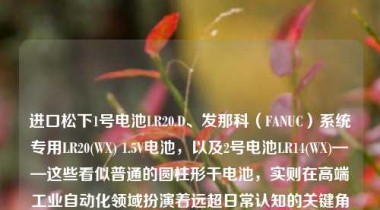进口松下1号电池LR20.D、发那科（FANUC）系统专用LR20(WX) 1.5V电池，以及2号电池LR14(WX)——这些看似普通的圆柱形干电池，实则在高端工业自动化领域扮演着远超日常认知的关键角色。它们并非超市货架上随手可得的民用碱性电池，而是经过严苛设计、精密制造与严格认证的工业级后备电源组件，专为保障数控机床、机器人控制器、PLC模块及CNC系统核心数据安全而生。本文将从技术本质、应用场景、选型逻辑、失效风险及国产替代现状等维度，系统解析这类“小电池”背后不容忽视的工业安全逻辑。