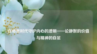 在喧嚣时代守护内心的澄明——论静默的价值与精神的自足