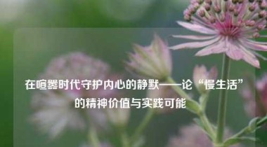 在喧嚣时代守护内心的静默——论“慢生活”的精神价值与实践可能  