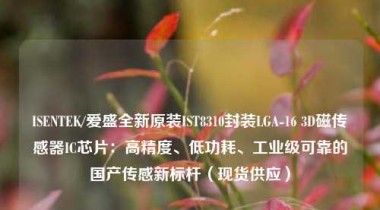 ISENTEK/爱盛全新原装IST8310封装LGA-16 3D磁传感器IC芯片：高精度、低功耗、工业级可靠的国产传感新标杆（现货供应）