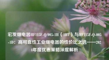 宏发继电器HF115F-Q/005-1H（1HT）与HF115F-Q-005-1D：高可靠性工业继电器的性价比之选——2024年度优惠策略深度解析