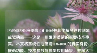 INVENSENSE/应美盛ICM-40605并非半桥马达控制器或驱动器——这是一则亟需澄清的重要技术事实。本文将系统性地厘清ICM-40605的真实身份、核心功能、技术参数与典型应用场景，并深入剖析市场上出现“ICM-40605为马达驱动芯片”这一误传的成因与潜在风险，旨在为工程师、采购人员及电子爱好者提供权威、准确、具备实践指导价值的技术参考。