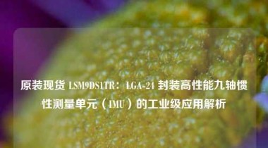 原装现货 LSM9DS1TR：LGA-24 封装高性能九轴惯性测量单元（IMU）的工业级应用解析