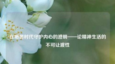 在喧嚣时代守护内心的澄明——论精神生活的不可让渡性