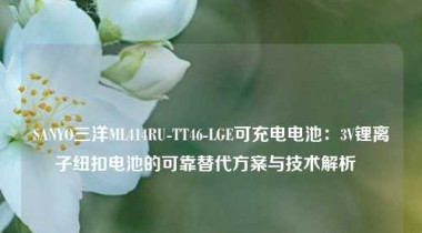 SANYO三洋ML414RU-TT46-LGE可充电电池：3V锂离子纽扣电池的可靠替代方案与技术解析  