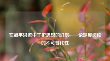 在数字洪流中守护思想的灯塔——论深度阅读的不可替代性