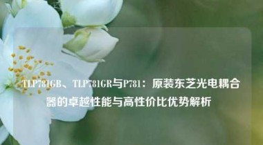TLP781GB、TLP781GR与P781：原装东芝光电耦合器的卓越性能与高性价比优势解析  
