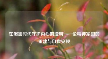 在喧嚣时代守护内心的澄明——论精神家园的重建与自我安顿