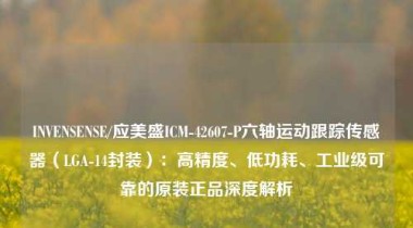 INVENSENSE/应美盛ICM-42607-P六轴运动跟踪传感器（LGA-14封装）：高精度、低功耗、工业级可靠的原装正品深度解析