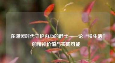 在喧嚣时代守护内心的静土——论“慢生活”的精神价值与实践可能  