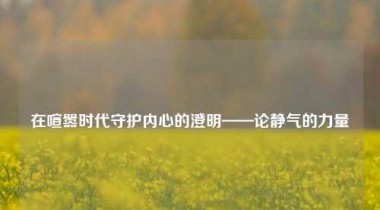 在喧嚣时代守护内心的澄明——论静气的力量