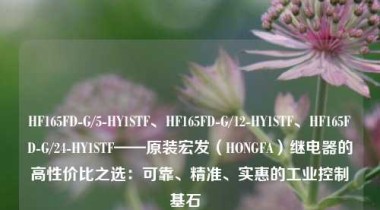 HF165FD-G/5-HY1STF、HF165FD-G/12-HY1STF、HF165FD-G/24-HY1STF——原装宏发（HONGFA）继电器的高性价比之选：可靠、精准、实惠的工业控制基石  