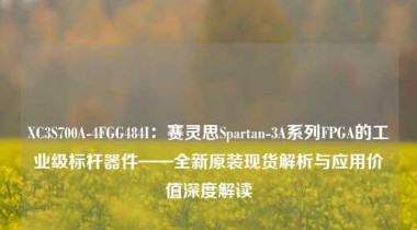XC3S700A-4FGG484I：赛灵思Spartan-3A系列FPGA的工业级标杆器件——全新原装现货解析与应用价值深度解读