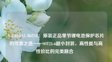 S-8261DAZ-M6T1U：原装正品单节锂电池保护芯片的可靠之选——SOT23-6超小封装，高性能与高性价比的完美融合  