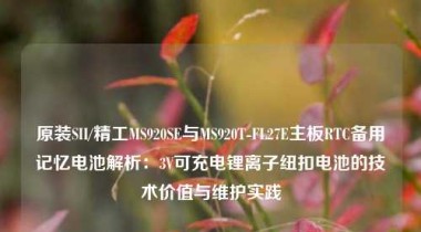 原装SII/精工MS920SE与MS920T-FL27E主板RTC备用记忆电池解析：3V可充电锂离子纽扣电池的技术价值与维护实践
