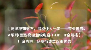 【高温稳如磐石，储能快人一步——专业供应5.5V系列C型耐高温超级电容（0.1F–1F全规格），厂家直供，品质与成本双重优势】