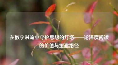 在数字洪流中守护思想的灯塔——论深度阅读的价值与重建路径