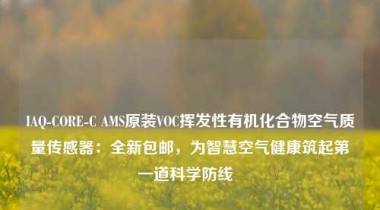 IAQ-CORE-C AMS原装VOC挥发性有机化合物空气质量传感器：全新包邮，为智慧空气健康筑起第一道科学防线  