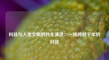 科技与人类文明的共生演进：一场跨越千年的对话
