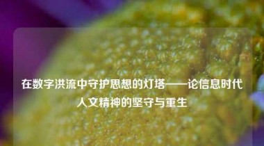 在数字洪流中守护思想的灯塔——论信息时代人文精神的坚守与重生