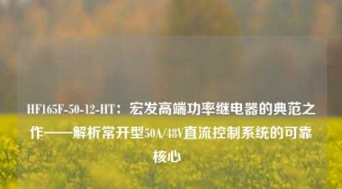 HF165F-50-12-HT：宏发高端功率继电器的典范之作——解析常开型50A/48V直流控制系统的可靠核心  