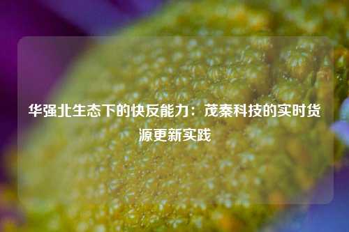 华强北生态下的快反能力：茂秦科技的实时货源更新实践