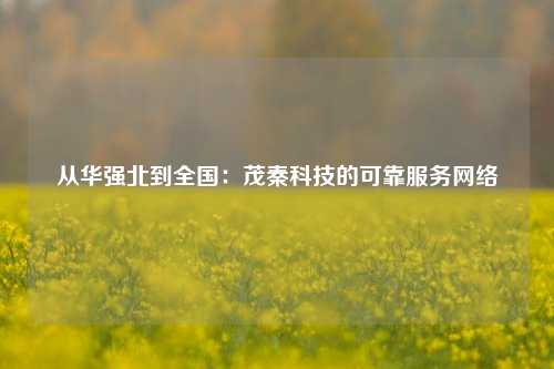 从华强北到全国：茂秦科技的可靠服务网络