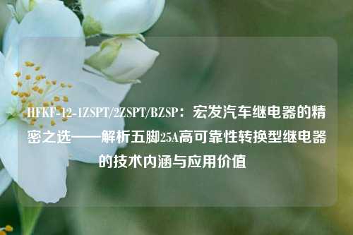 HFKF-12-1ZSPT/2ZSPT/BZSP：宏发汽车继电器的精密之选——解析五脚25A高可靠性转换型继电器的技术内涵与应用价值  