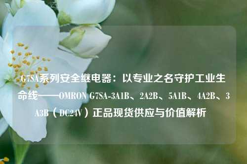 G7SA系列安全继电器：以专业之名守护工业生命线——OMRON G7SA-3A1B、2A2B、5A1B、4A2B、3A3B（DC24V）正品现货供应与价值解析  