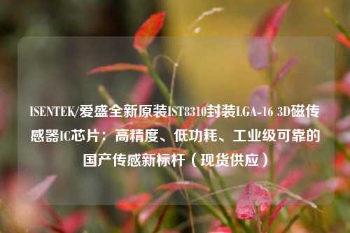 ISENTEK/爱盛全新原装IST8310封装LGA-16 3D磁传感器IC芯片：高精度、低功耗、工业级可靠的国产传感新标杆（现货供应）