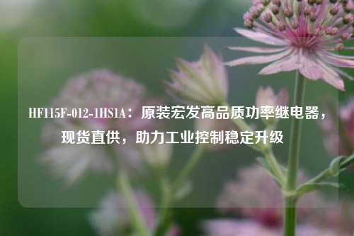 HF115F-012-1HS1A：原装宏发高品质功率继电器，现货直供，助力工业控制稳定升级  