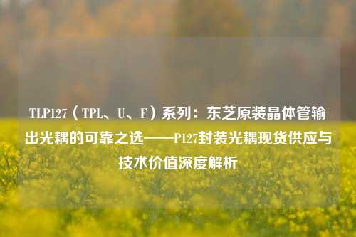 TLP127（TPL、U、F）系列：东芝原装晶体管输出光耦的可靠之选——P127封装光耦现货供应与技术价值深度解析