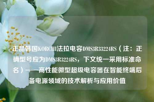 正品韩国KORCHI法拉电容DMS3R33224RS（注：正确型号应为DMS3R3224RS，下文统一采用标准命名）——高性能微型超级电容器在智能终端后备电源领域的技术解析与应用价值