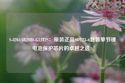 S-8261ABJMD-G3JT2S：原装正品SOT23-6封装单节锂电池保护芯片的卓越之选  