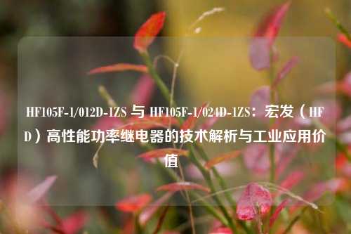 HF105F-1/012D-1ZS 与 HF105F-1/024D-1ZS：宏发（HFD）高性能功率继电器的技术解析与工业应用价值  